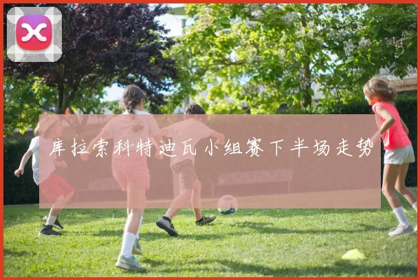 库拉索科特迪瓦小组赛下半场走势