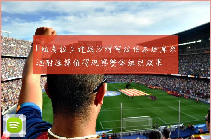 H组乌拉圭迎战沙特阿拉伯本坦库尔远射选择值得观察整体组织效果