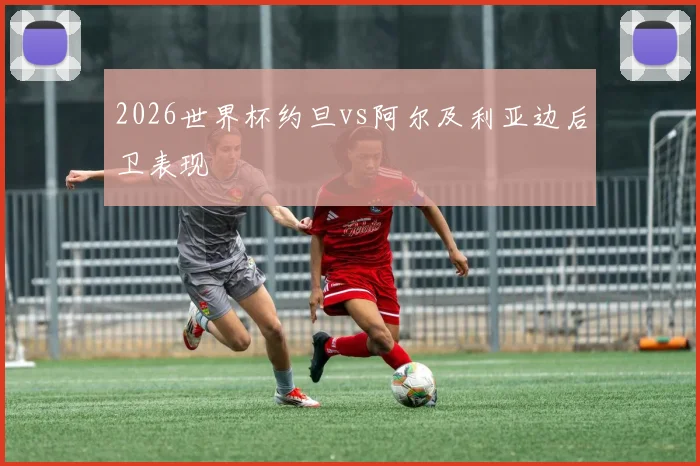 2026世界杯约旦vs阿尔及利亚边后卫表现