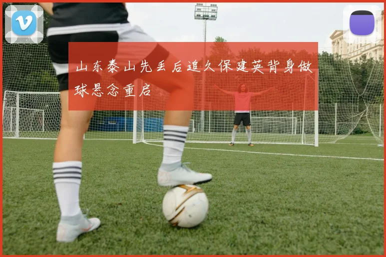 山东泰山先丢后追久保建英背身做球悬念重启