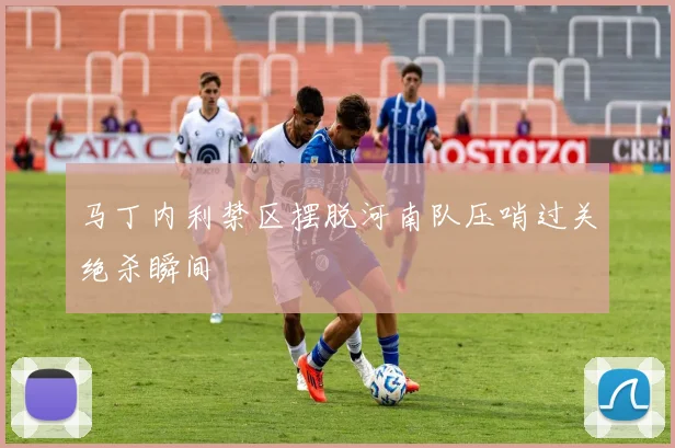 马丁内利禁区摆脱河南队压哨过关绝杀瞬间