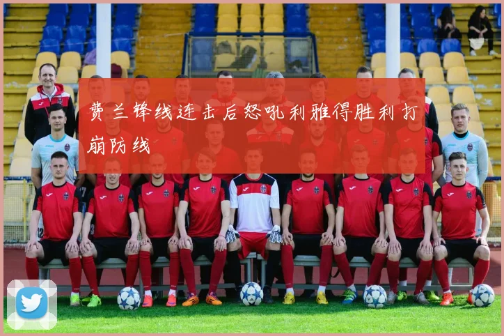 费兰锋线连击后怒吼利雅得胜利打崩防线