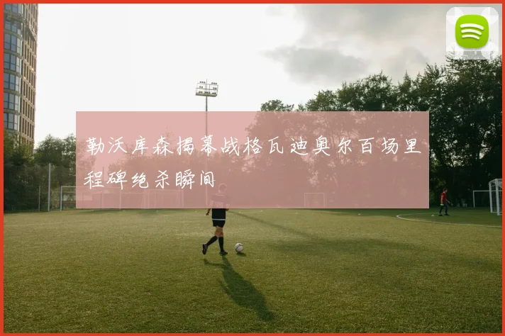 勒沃库森揭幕战格瓦迪奥尔百场里程碑绝杀瞬间