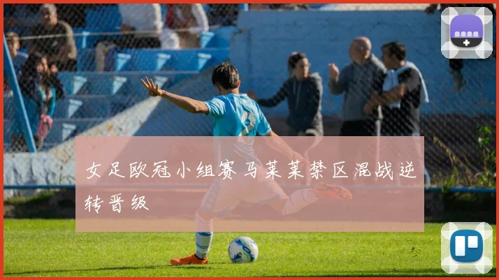 女足欧冠小组赛马莱莱禁区混战逆转晋级