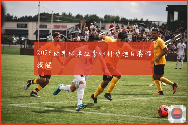 2026世界杯库拉索vs科特迪瓦赛程提醒