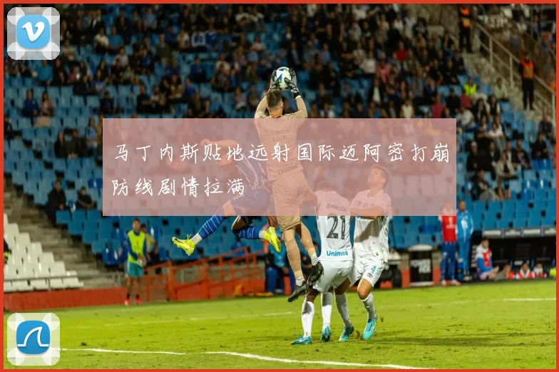 马丁内斯贴地远射国际迈阿密打崩防线剧情拉满
