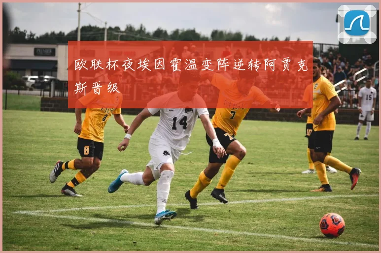 欧联杯夜埃因霍温变阵逆转阿贾克斯晋级