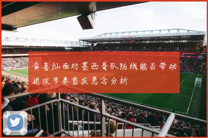 黄喜灿面对墨西哥队防线能否带动进攻节奏首发悬念分析