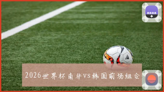 2026世界杯南非vs韩国前场组合