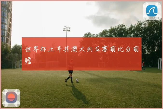 世界杯土耳其澳大利亚赛前比分前瞻