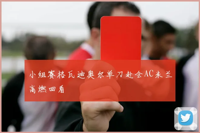 小组赛格瓦迪奥尔单刀赴会AC米兰高燃回看