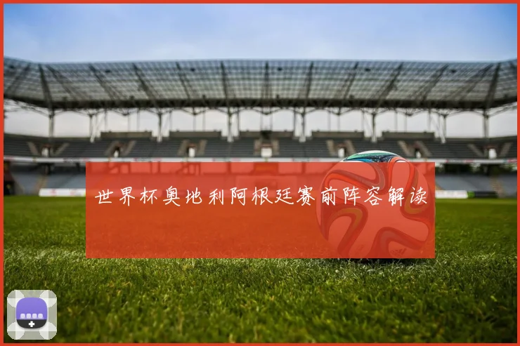 世界杯奥地利阿根廷赛前阵容解读