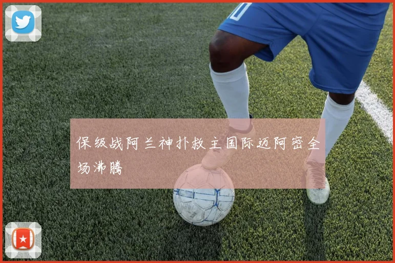 保级战阿兰神扑救主国际迈阿密全场沸腾