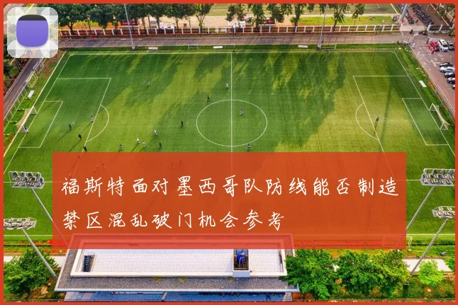 福斯特面对墨西哥队防线能否制造禁区混乱破门机会参考