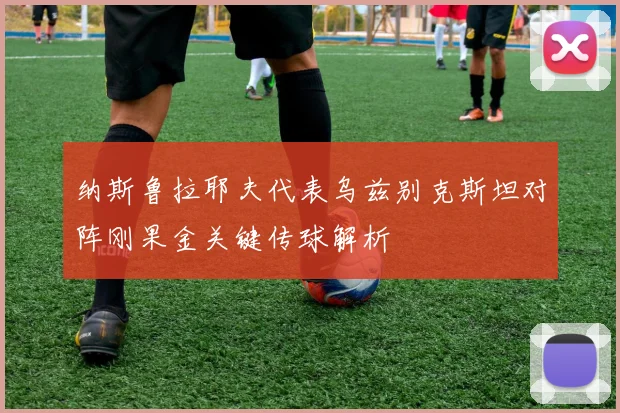 纳斯鲁拉耶夫代表乌兹别克斯坦对阵刚果金关键传球解析