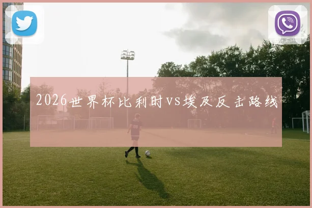 2026世界杯比利时vs埃及反击路线