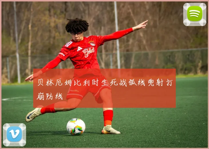 贝林厄姆比利时生死战弧线兜射打崩防线