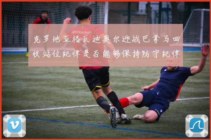 克罗地亚格瓦迪奥尔迎战巴拿马回收站位纪律是否能够保持防守纪律