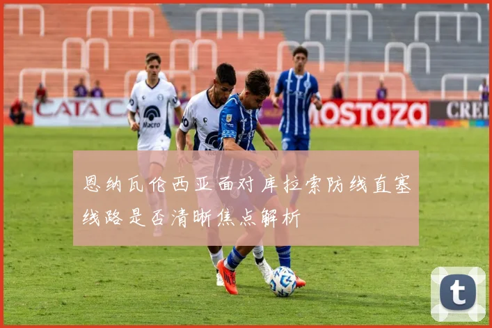 恩纳瓦伦西亚面对库拉索防线直塞线路是否清晰焦点解析