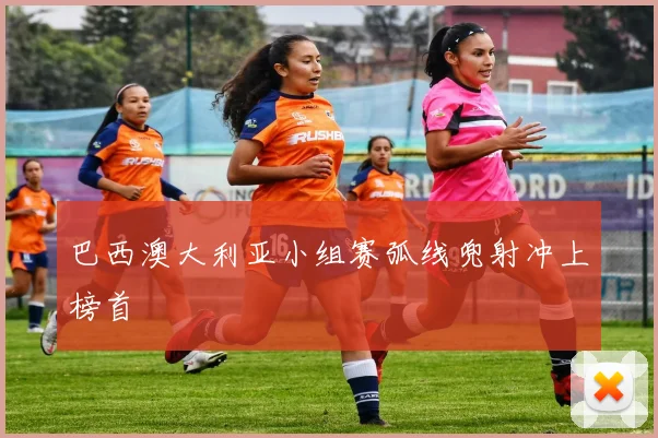 巴西澳大利亚小组赛弧线兜射冲上榜首