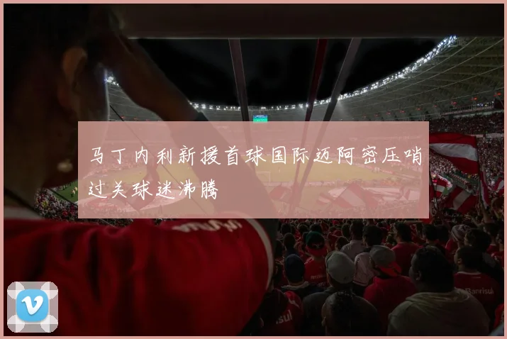 马丁内利新援首球国际迈阿密压哨过关球迷沸腾