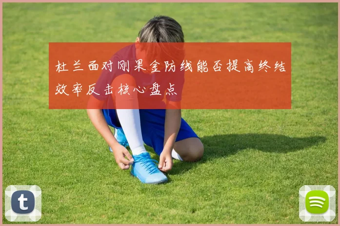 杜兰面对刚果金防线能否提高终结效率反击核心盘点