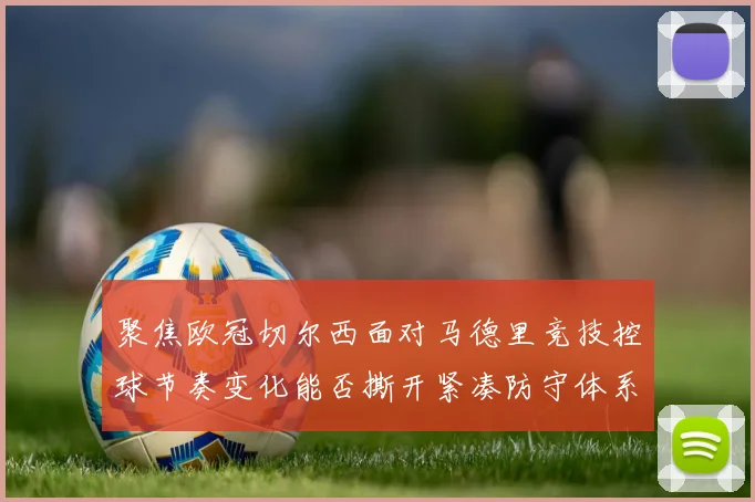 聚焦欧冠切尔西面对马德里竞技控球节奏变化能否撕开紧凑防守体系