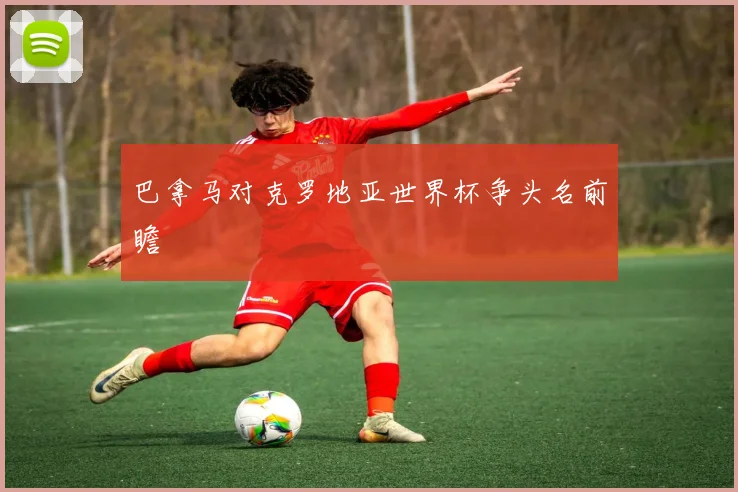 巴拿马对克罗地亚世界杯争头名前瞻