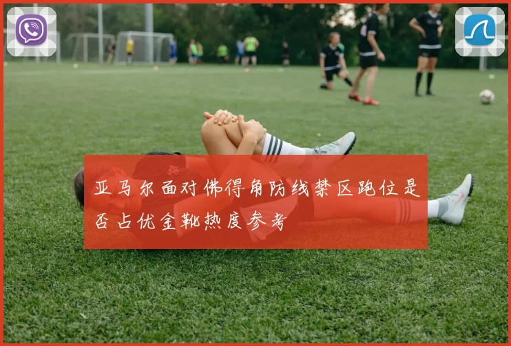 亚马尔面对佛得角防线禁区跑位是否占优金靴热度参考