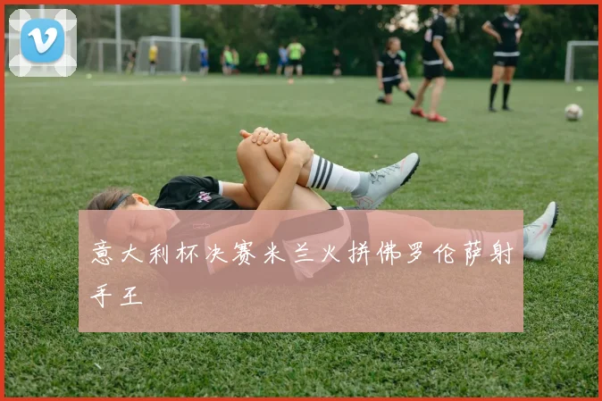 意大利杯决赛米兰火拼佛罗伦萨射手王