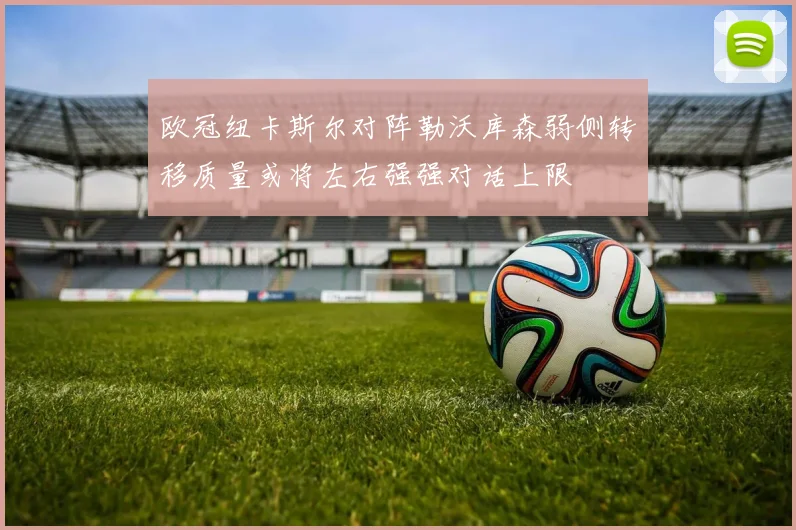 欧冠纽卡斯尔对阵勒沃库森弱侧转移质量或将左右强强对话上限