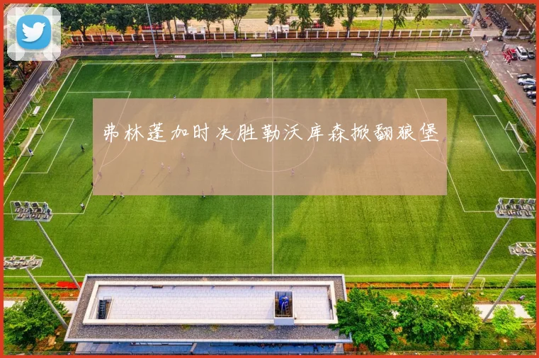 弗林蓬加时决胜勒沃库森掀翻狼堡