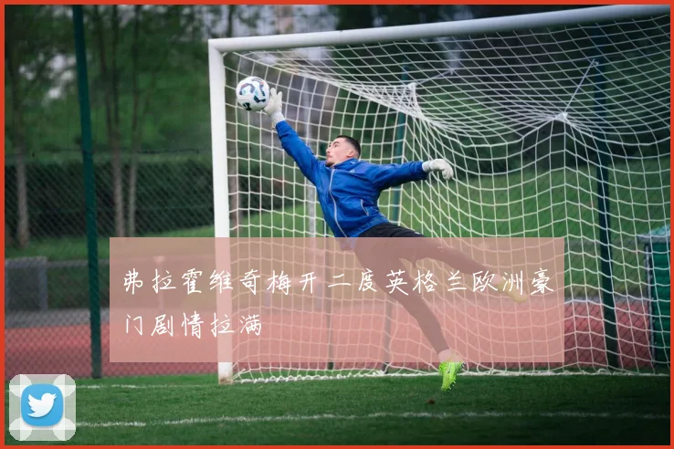 弗拉霍维奇梅开二度英格兰欧洲豪门剧情拉满