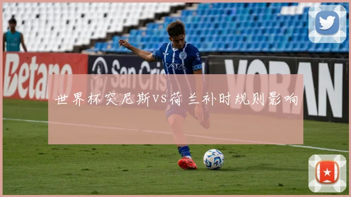 世界杯突尼斯vs荷兰补时规则影响