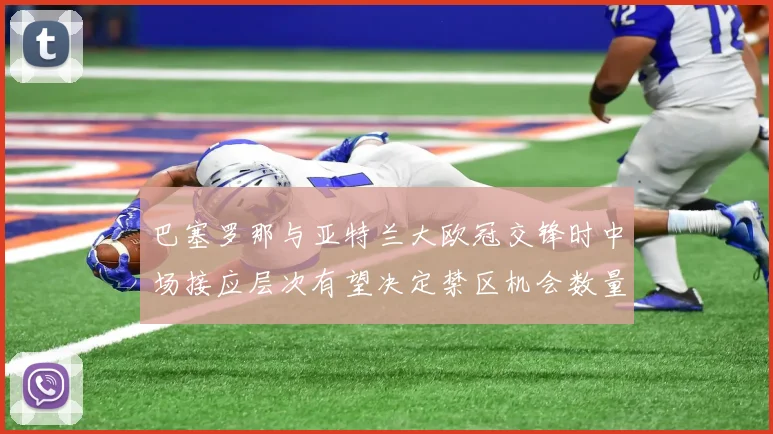 巴塞罗那与亚特兰大欧冠交锋时中场接应层次有望决定禁区机会数量