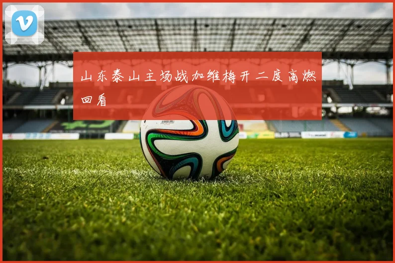 山东泰山主场战加维梅开二度高燃回看