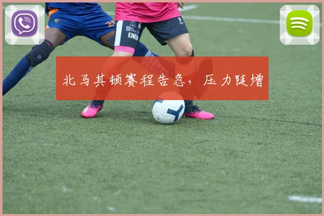 北马其顿赛程告急,压力陡增