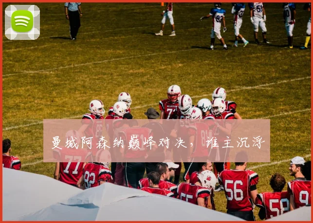 曼城阿森纳巅峰对决，谁主沉浮