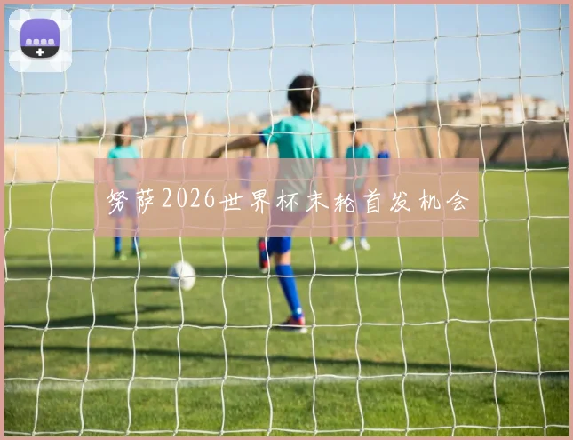 努萨2026世界杯末轮首发机会