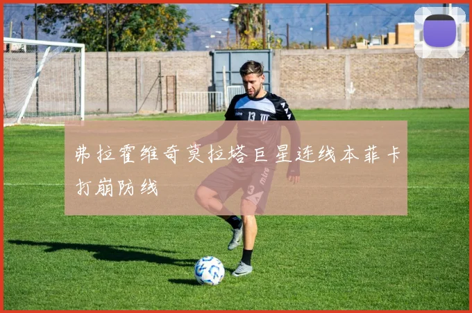 弗拉霍维奇莫拉塔巨星连线本菲卡打崩防线