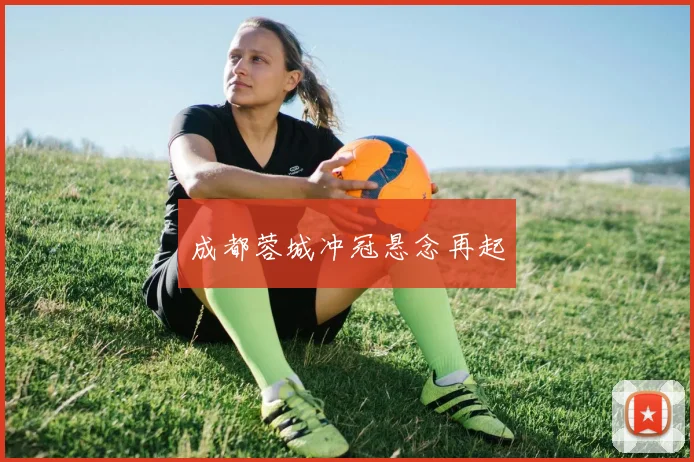 成都蓉城冲冠悬念再起