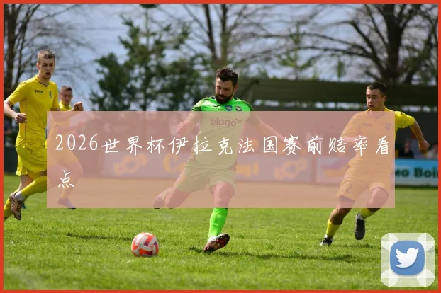 2026世界杯伊拉克法国赛前赔率看点