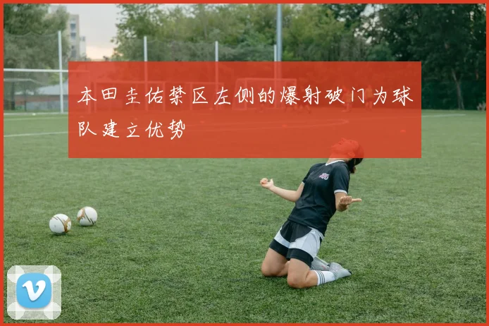 本田圭佑禁区左侧的爆射破门为球队建立优势