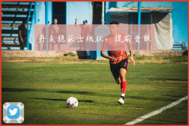 丹麦稳获出线权,提前晋级