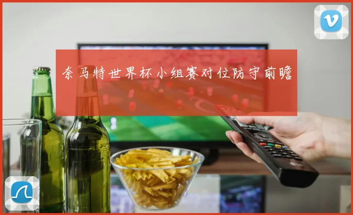 奈马特世界杯小组赛对位防守前瞻
