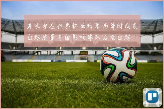库法尔在世界杯面对墨西哥时向前出球质量可能影响球队后场出球