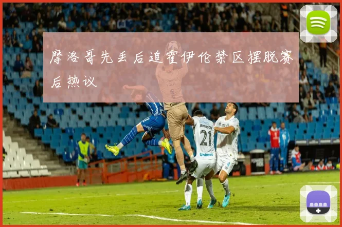 摩洛哥先丢后追霍伊伦禁区摆脱赛后热议