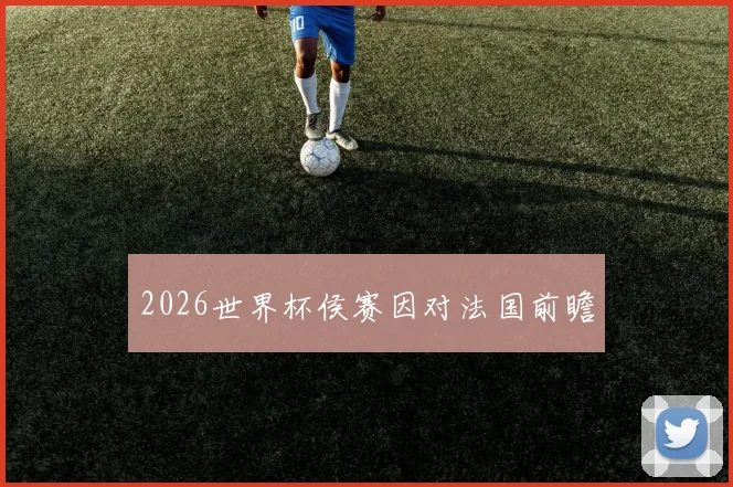 2026世界杯侯赛因对法国前瞻