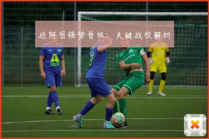 迈阿密强势晋级：关键战役解析