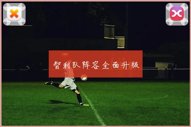 智利队阵容全面升级